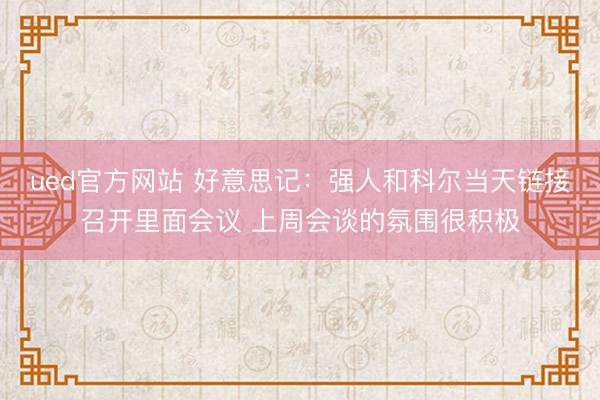 ued官方网站 好意思记：强人和科尔当天链接召开里面会议 上周会谈的氛围很积极