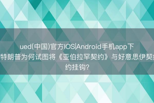 ued(中国)官方IOS|Android手机app下载入口 特朗普为何试图将《亚伯拉罕契约》与好意思伊契约挂钩?