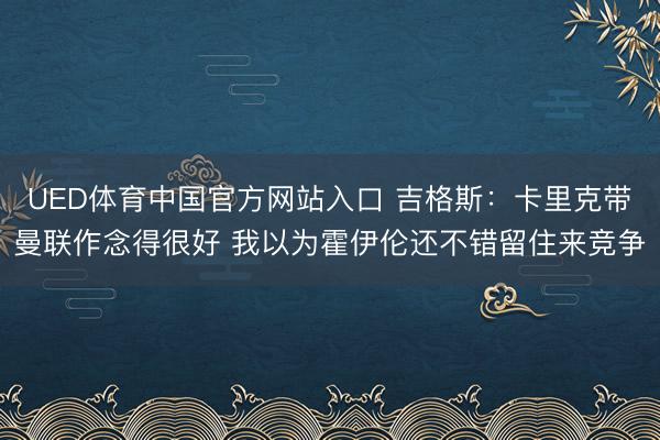 UED体育中国官方网站入口 吉格斯：卡里克带曼联作念得很好 我以为霍伊伦还不错留住来竞争