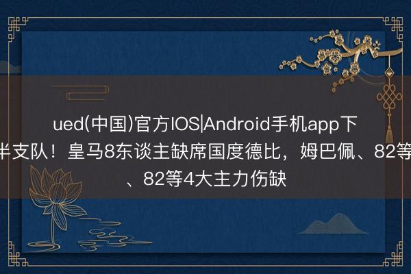 ued(中国)官方IOS|Android手机app下载入口 没了半支队！皇马8东谈主缺席国度德比，姆巴佩、82等4大主力伤缺