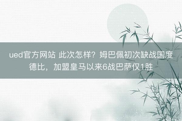 ued官方网站 此次怎样？姆巴佩初次缺战国度德比，加盟皇马以来6战巴萨仅1胜