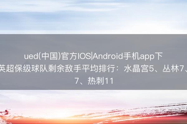 ued(中国)官方IOS|Android手机app下载入口 英超保级球队剩余敌手平均排行:水晶宫5、丛林7、热刺11