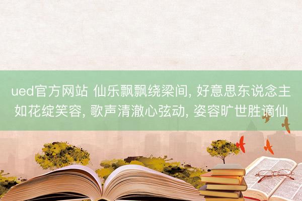 ued官方网站 仙乐飘飘绕梁间， 好意思东说念主如花绽笑容， 歌声清澈心弦动， 姿容旷世胜谪仙