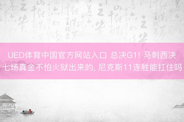 UED体育中国官方网站入口 总决G1! 马刺西决七场真金不怕火狱出来的， 尼克斯11连胜能扛住吗