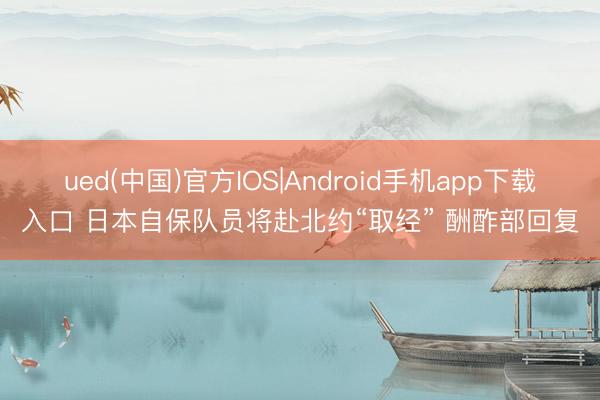 ued(中国)官方IOS|Android手机app下载入口 日本自保队员将赴北约“取经” 酬酢部回复