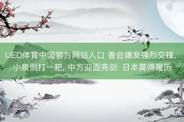 UED体育中国官方网站入口 香会爆发强烈交锋, 小泉倒打一耙, 中方迎面亮剑: 日本莫得履历