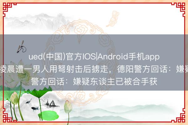 ued(中国)官方IOS|Android手机app下载入口 玄色柴犬凌晨遭一男人用弩射击后掳走，德阳警方回话：嫌疑东谈主已被合手获