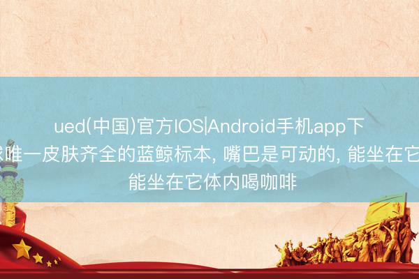 ued(中国)官方IOS|Android手机app下载入口 全球唯一皮肤齐全的蓝鲸标本， 嘴巴是可动的， 能坐在它体内喝咖啡