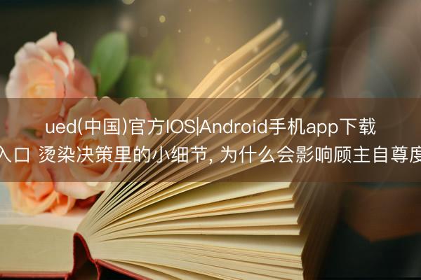 ued(中国)官方IOS|Android手机app下载入口 烫染决策里的小细节， 为什么会影响顾主自尊度