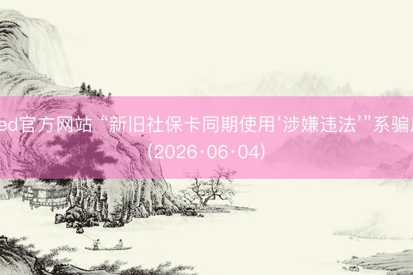 ued官方网站 “新旧社保卡同期使用‘涉嫌违法’”系骗局(2026·06·04)