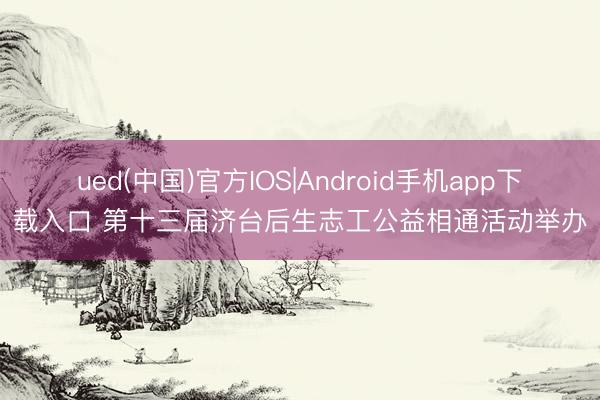 ued(中国)官方IOS|Android手机app下载入口 第十三届济台后生志工公益相通活动举办