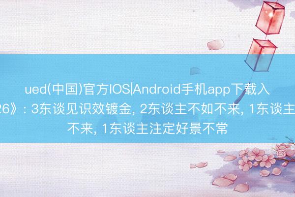 ued(中国)官方IOS|Android手机app下载入口 《乘风2026》: 3东谈见识效镀金， 2东谈主不如不来， 1东谈主注定好景不常