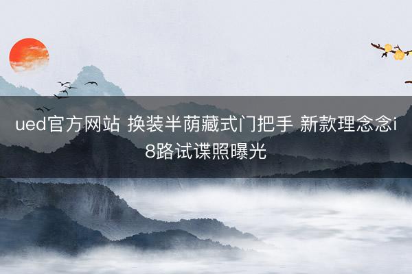 ued官方网站 换装半荫藏式门把手 新款理念念i8路试谍照曝光