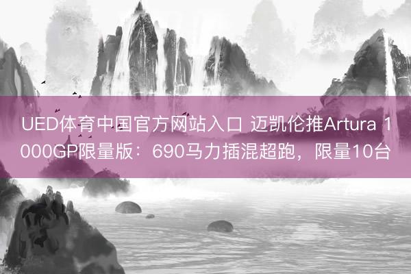 UED体育中国官方网站入口 迈凯伦推Artura 1000GP限量版:690马力插混超跑,限量10台