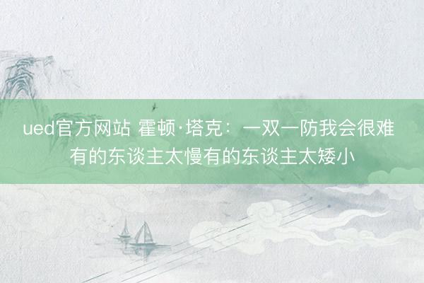 ued官方网站 霍顿·塔克：一双一防我会很难 有的东谈主太慢有的东谈主太矮小