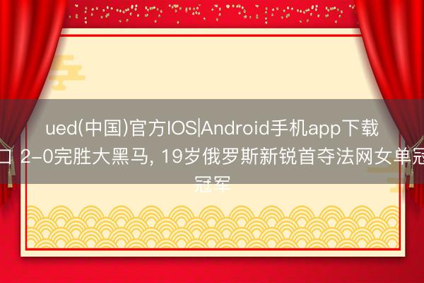 ued(中国)官方IOS|Android手机app下载入口 2-0完胜大黑马， 19岁俄罗斯新锐首夺法网女单冠军