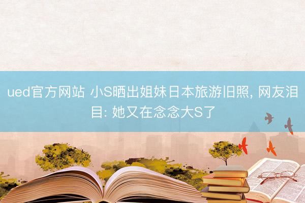 ued官方网站 小S晒出姐妹日本旅游旧照， 网友泪目: 她又在念念大S了