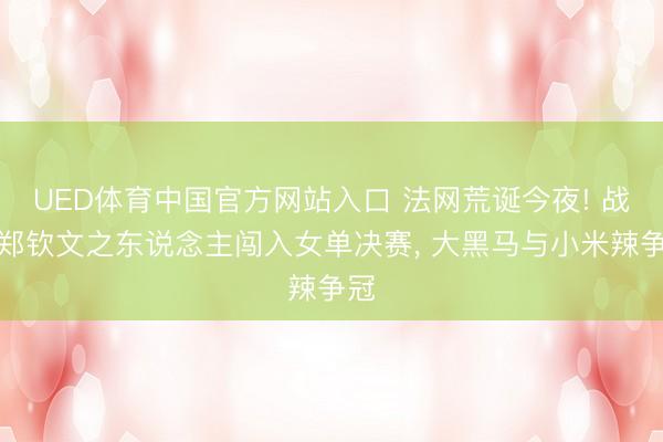 UED体育中国官方网站入口 法网荒诞今夜! 战胜郑钦文之东说念主闯入女单决赛， 大黑马与小米辣争冠