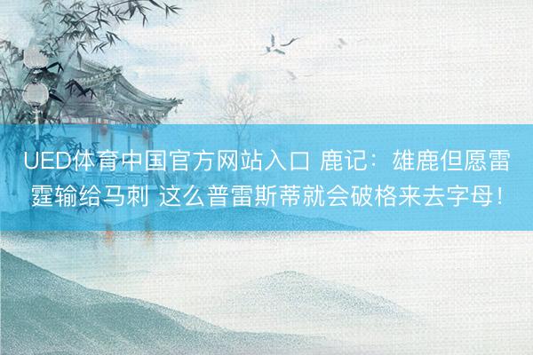 UED体育中国官方网站入口 鹿记：雄鹿但愿雷霆输给马刺 这么普雷斯蒂就会破格来去字母！