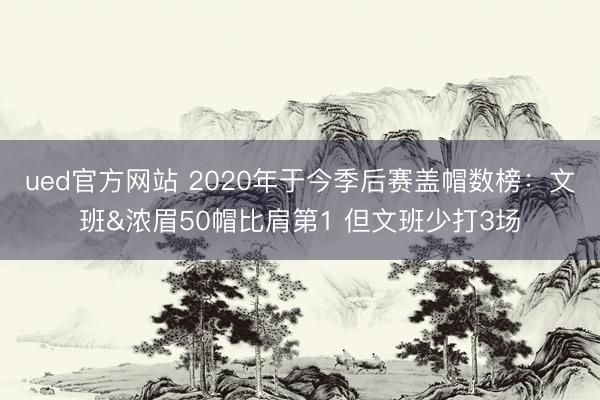 ued官方网站 2020年于今季后赛盖帽数榜：文班&浓眉50帽比肩第1 但文班少打3场