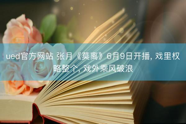 ued官方网站 张月《莫离》6月9日开播， 戏里权略整个， 戏外乘风破浪