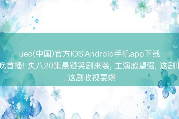 ued(中国)官方IOS|Android手机app下载入口 今晚首播! 央八20集悬疑笑剧来袭, 主演威望强, 这剧收视要爆