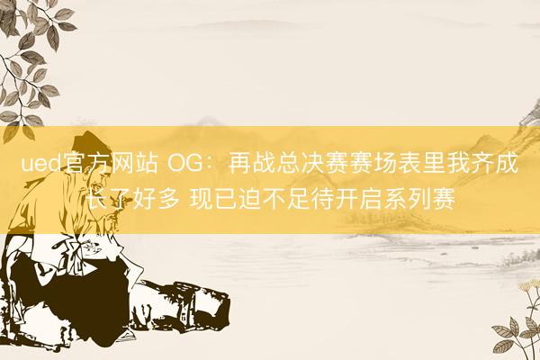ued官方网站 OG：再战总决赛赛场表里我齐成长了好多 现已迫不足待开启系列赛