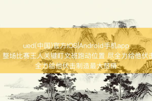 ued(中国)官方IOS|Android手机app下载入口 OG:整场比赛王人关键盯文班跑动位置 尽全力给他伏击制造最大贫瘠