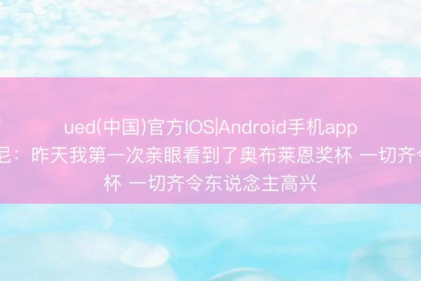 ued(中国)官方IOS|Android手机app下载入口 尚帕尼：昨天我第一次亲眼看到了奥布莱恩奖杯 一切齐令东说念主高兴