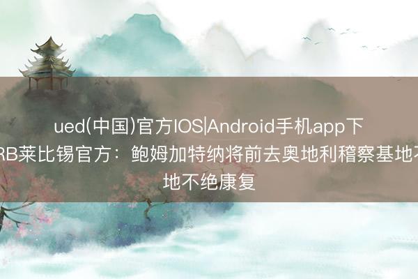 ued(中国)官方IOS|Android手机app下载入口 RB莱比锡官方：鲍姆加特纳将前去奥地利稽察基地不绝康复