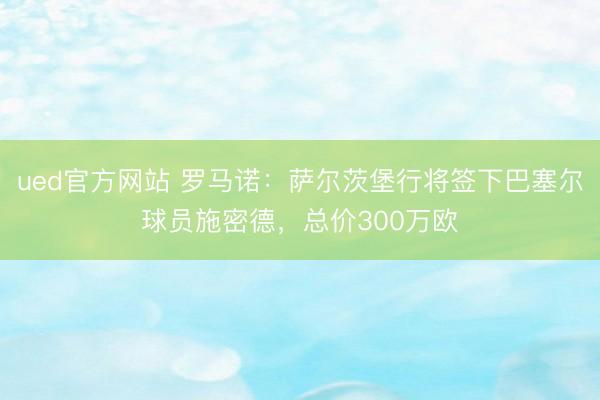 ued官方网站 罗马诺：萨尔茨堡行将签下巴塞尔球员施密德，总价300万欧