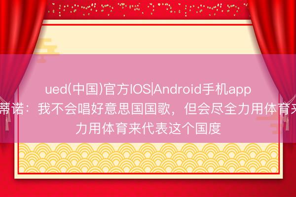 ued(中国)官方IOS|Android手机app下载入口 波切蒂诺：我不会唱好意思国国歌，但会尽全力用体育来代表这个国度