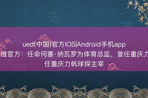 ued(中国)官方IOS|Android手机app下载入口 塞维官方：任命何塞·纳瓦罗为体育总监，曾任重庆力帆球探主宰