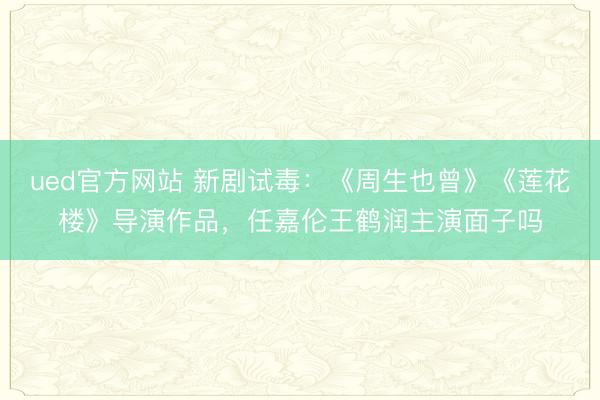 ued官方网站 新剧试毒：《周生也曾》《莲花楼》导演作品，任嘉伦王鹤润主演面子吗