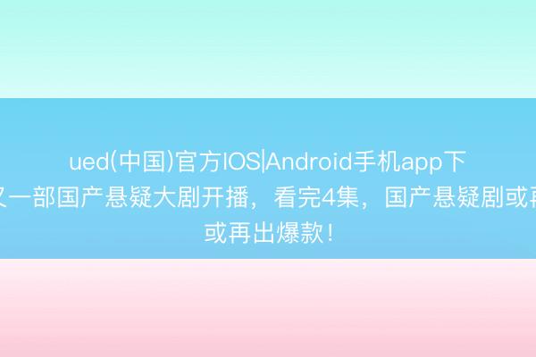 ued(中国)官方IOS|Android手机app下载入口 又一部国产悬疑大剧开播，看完4集，国产悬疑剧或再出爆款！
