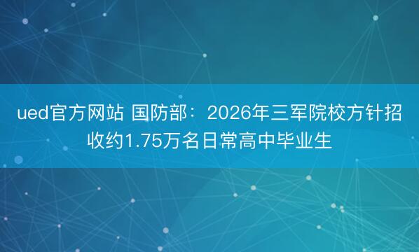 ued官方网站 国防部：2026年三军院校方针招收约1.75万名日常高中毕业生