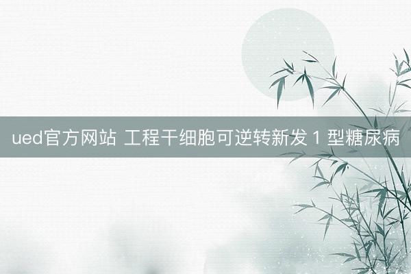 ued官方网站 工程干细胞可逆转新发１型糖尿病