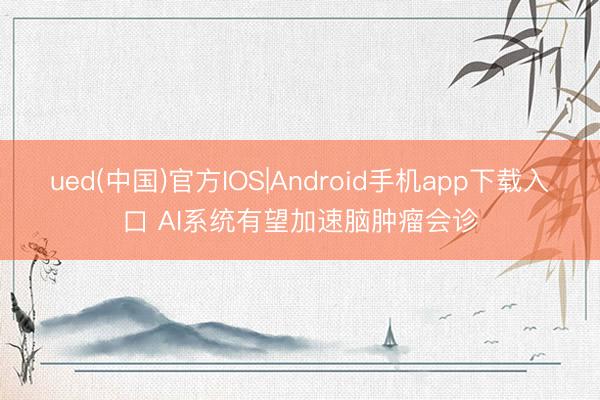 ued(中国)官方IOS|Android手机app下载入口 AI系统有望加速脑肿瘤会诊
