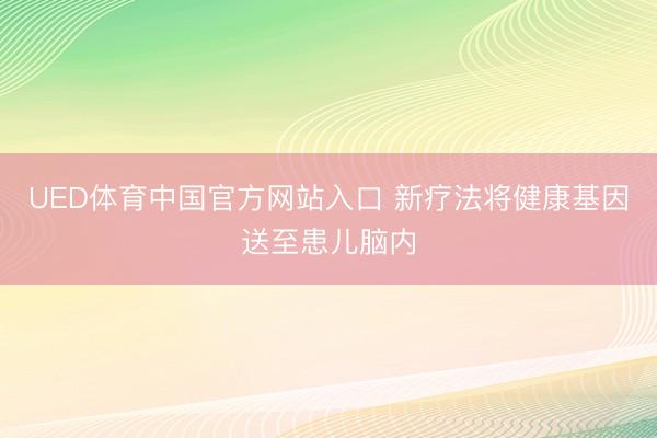 UED体育中国官方网站入口 新疗法将健康基因送至患儿脑内