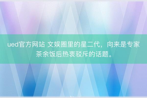 ued官方网站 文娱圈里的星二代，向来是专家茶余饭后热衷驳斥的话题。