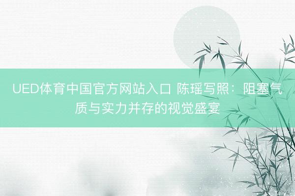 UED体育中国官方网站入口 陈瑶写照：阻塞气质与实力并存的视觉盛宴