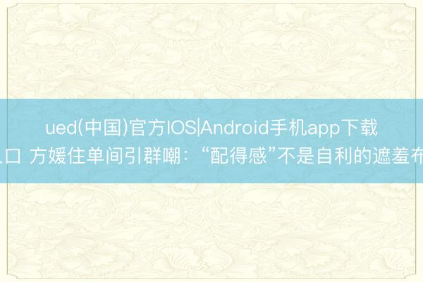 ued(中国)官方IOS|Android手机app下载入口 方媛住单间引群嘲：“配得感”不是自利的遮羞布？