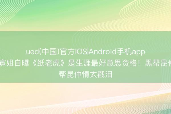 ued(中国)官方IOS|Android手机app下载入口 寡姐自曝《纸老虎》是生涯最好意思资格！黑帮昆仲情太戳泪