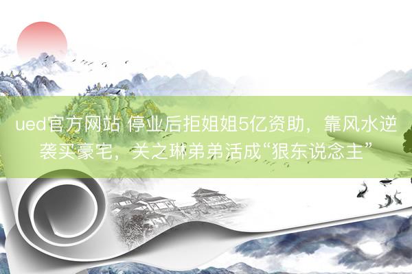 ued官方网站 停业后拒姐姐5亿资助，靠风水逆袭买豪宅，关之琳弟弟活成“狠东说念主”