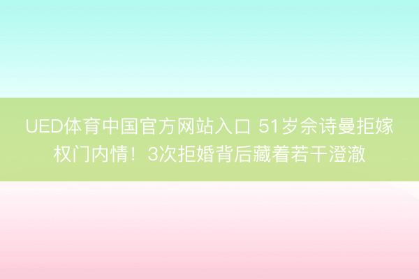 UED体育中国官方网站入口 51岁佘诗曼拒嫁权门内情！3次拒婚背后藏着若干澄澈