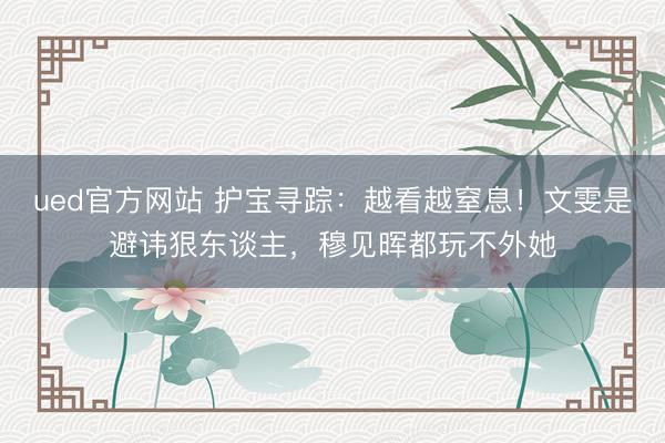 ued官方网站 护宝寻踪：越看越窒息！文雯是避讳狠东谈主，穆见晖都玩不外她