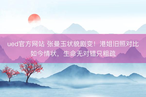 ued官方网站 张曼玉状貌剧变！港姐旧照对比如今情状，生命无对错只粗疏