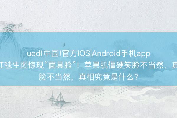 ued(中国)官方IOS|Android手机app下载入口 杨幂红毯生图惊现“面具脸”！苹果肌僵硬笑脸不当然，真相究竟是什么？
