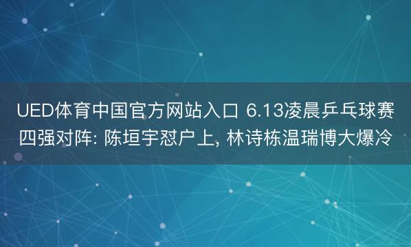 UED体育中国官方网站入口 6.13凌晨乒乓球赛四强对阵: 陈垣宇怼户上, 林诗栋温瑞博大爆冷