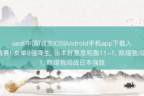 ued(中国)官方IOS|Android手机app下载入口 WTT挑战赛! 女单8强降生, 张本好意思和轰11-1, 陈熠独闯战日本强敌
